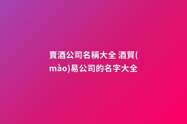 賣酒公司名稱大全 酒貿(mào)易公司的名字大全-第1張-公司起名-玄機(jī)派